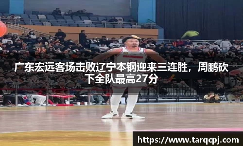 广东宏远客场击败辽宁本钢迎来三连胜，周鹏砍下全队最高27分