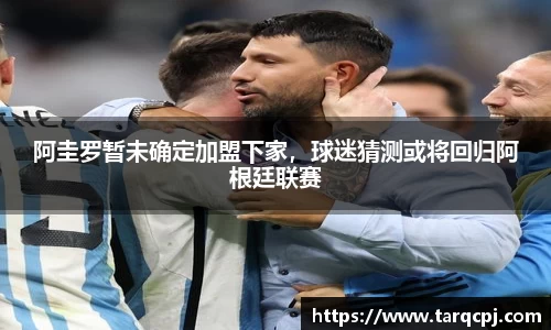 阿圭罗暂未确定加盟下家，球迷猜测或将回归阿根廷联赛