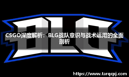 CSGO深度解析：BLG战队意识与战术运用的全面剖析